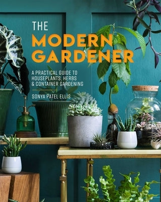 The Modern Gardener: A Practical Guide to Houseplants, Herbs & Container Gardening by Ellis, Sonya Patel