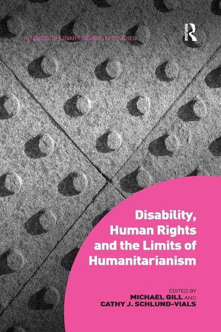 Disability, Human Rights and the Limits of Humanitarianism. Edited by Michael Gill, Cathy J. Schlund-Vials by Gill, Michael