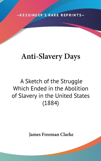 Anti-Slavery Days: A Sketch of the Struggle Which Ended in the Abolition of Slavery in the United States (1884) by Clarke, James Freeman