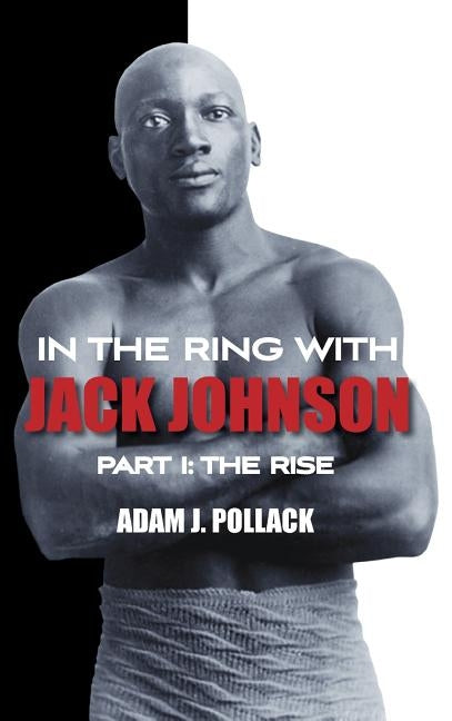 In the Ring With Jack Johnson - Part I: The Rise by Pollack, Adam J.