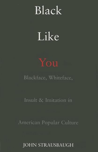 Black Like You: Blackface, Whiteface, Insult & Imitation in American Popular Culture by Strausbaugh, John