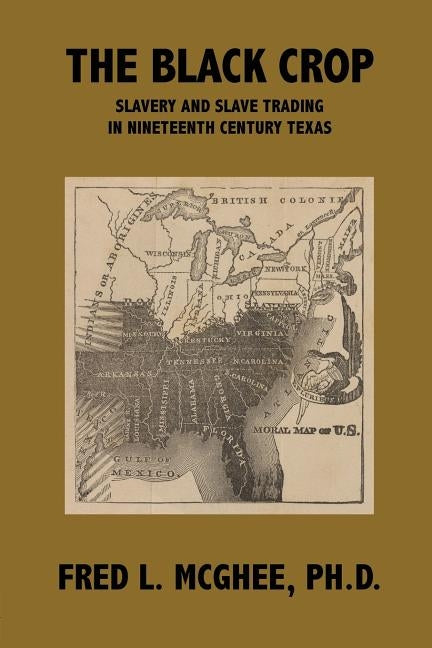 The Black Crop: Slavery and Slave Trading in Nineteenth Century Texas by McGhee Ph. D., Fred L.