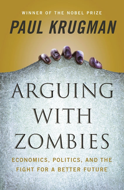 Arguing with Zombies: Economics, Politics, and the Fight for a Better Future by Krugman, Paul