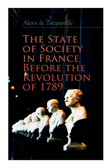 The State of Society in France Before the Revolution of 1789: The Cause of Revolution by de Tocqueville, Alexis