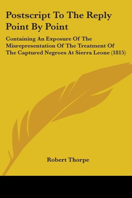 Postscript To The Reply Point By Point: Containing An Exposure Of The Misrepresentation Of The Treatment Of The Captured Negroes At Sierra Leone (1815 by Thorpe, Robert