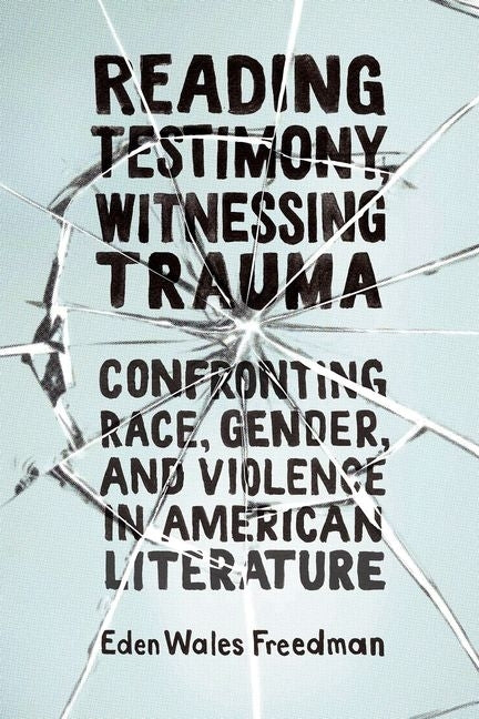 Reading Testimony, Witnessing Trauma: Confronting Race, Gender, and Violence in American Literature by Wales Freedman, Eden