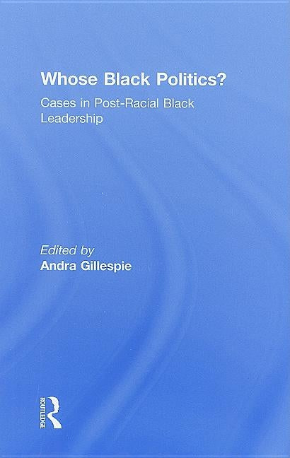 Whose Black Politics?: Cases in Post-Racial Black Leadership by Gillespie, Andra