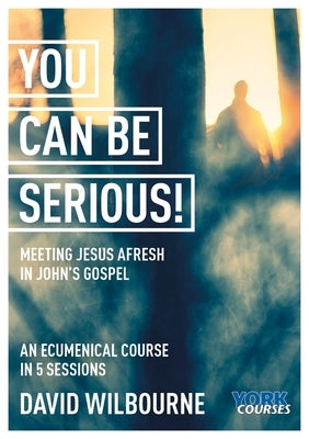 You Can Be Serious! Meeting Jesus Afresh in John's Gospel: York Courses by Wilbourne, David