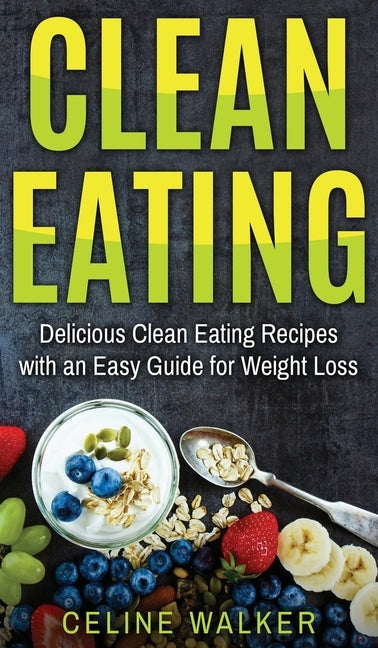 Clean Eating: Delicious Clean Eating Recipes with an Easy Guide for Weight Loss by Walker, Celine