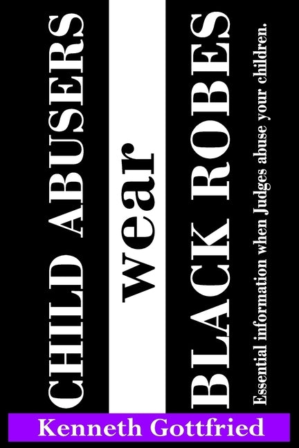 Child Abusers wear Black Robes: Essential information when Judges abuse your children. by Gottfried, Kenneth