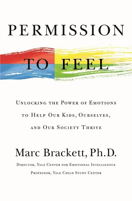 Permission to Feel: Unlocking the Power of Emotions to Help Our Kids, Ourselves, and Our Society Thrive by Brackett, Marc