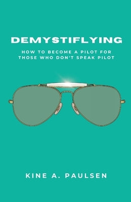 Demystiflying: How to Become a Pilot for Those Who Don't Speak Pilot by Paulsen, Kine A.