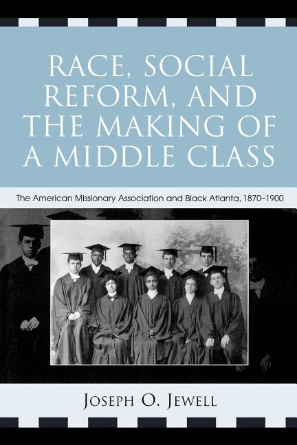 Race, Social Reform, and the Making of a Middle Class: The American Missionary Association and Black Atlanta, 1870-1900 by Jewell, Joseph O.