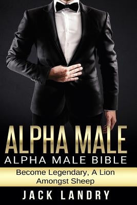 Alpha Male: Alpha Male Bible: Become Legendary, A Lion Amongst Sheep by Landry, Jack