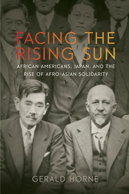 Facing the Rising Sun: African Americans, Japan, and the Rise of Afro-Asian Solidarity by Horne, Gerald