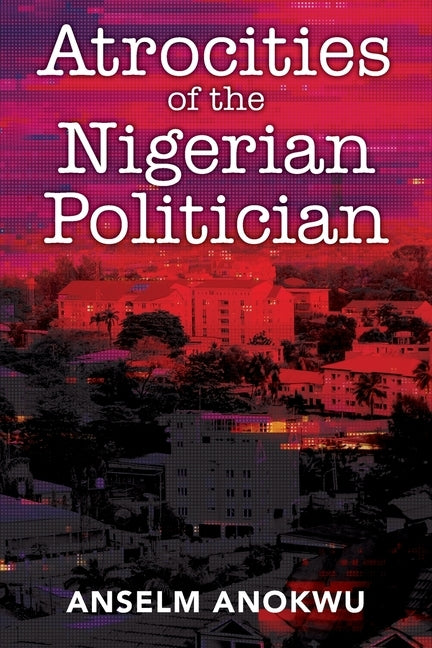 Atrocities of the Nigerian Politician by Anokwu, Anselm