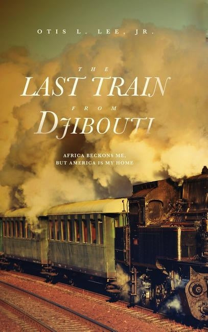 The Last Train From Djibouti: Africa Beckons Me, But America is My Home by Lee Jr, Otis L.