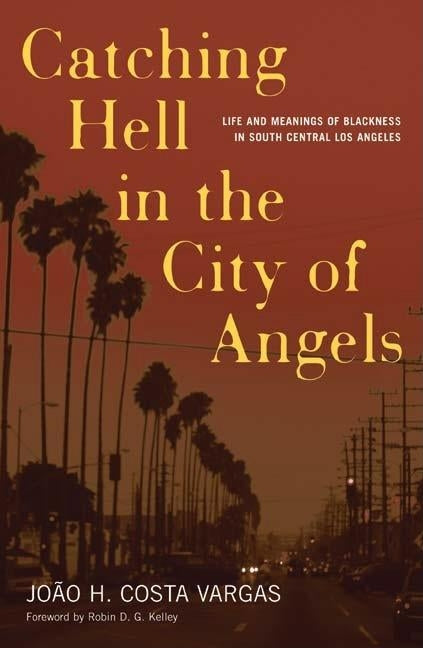Catching Hell in the City of Angels: Life and Meanings of Blackness in South Central Los Angeles by Vargas, João H. Costa