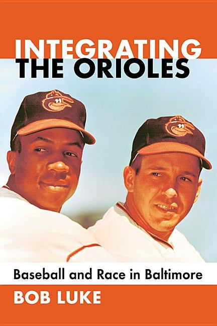 Integrating the Orioles: Baseball and Race in Baltimore by Luke, Bob