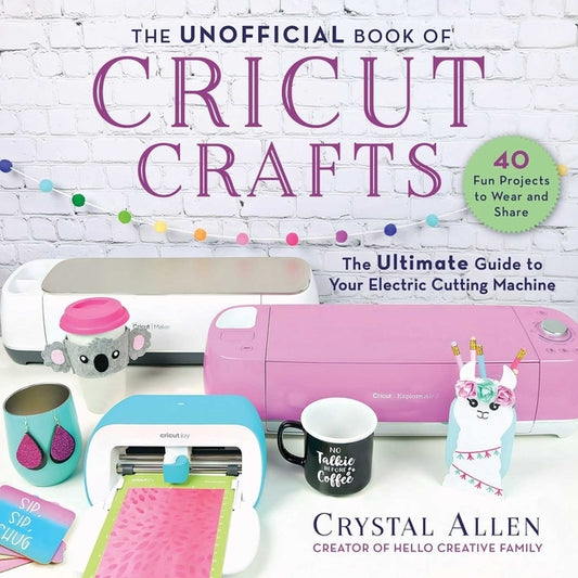 The Unofficial Book of Cricut Crafts: The Ultimate Guide to Your Electric Cutting Machine by Allen, Crystal