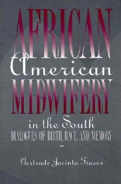 African American Midwifery in the South: Dialogues of Birth, Race, and Memory by Fraser, Gertrude Jacinta