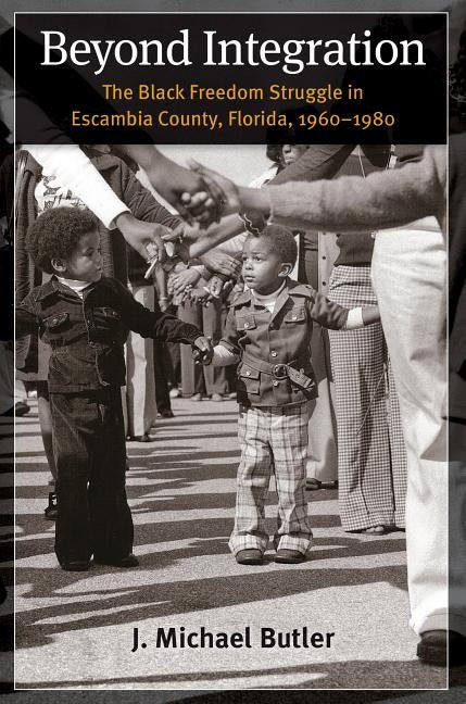 Beyond Integration: The Black Freedom Struggle in Escambia County, Florida, 1960-1980 by Butler, J. Michael