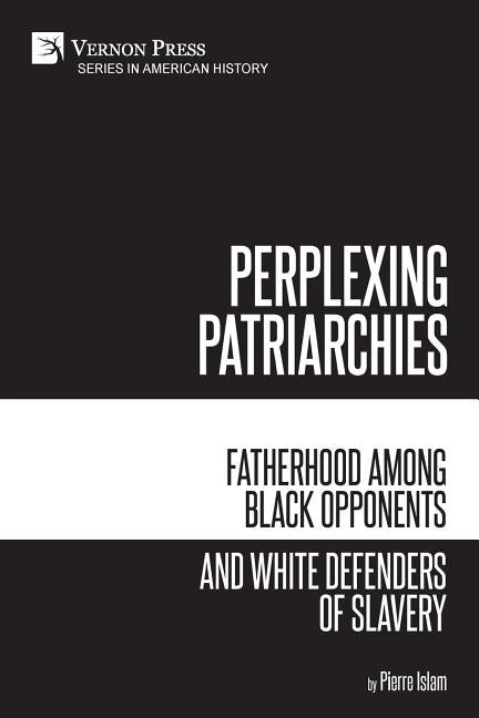 Perplexing Patriarchies: Fatherhood Among Black Opponents and White Defenders of Slavery by Islam, Pierre