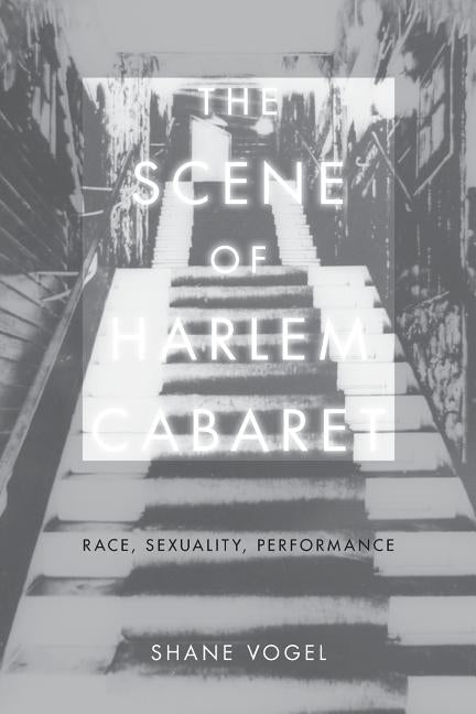 The Scene of Harlem Cabaret: Race, Sexuality, Performance by Vogel, Shane
