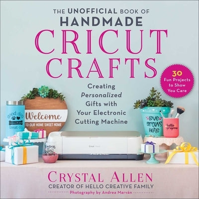 The Unofficial Book of Handmade Cricut Crafts: Creating Personalized Gifts with Your Electronic Cutting Machine by Allen, Crystal