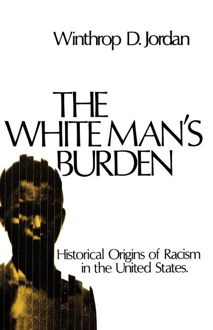 The White Man's Burden: Historical Origins of Racism in the United States by Jordan, Winthrop D.