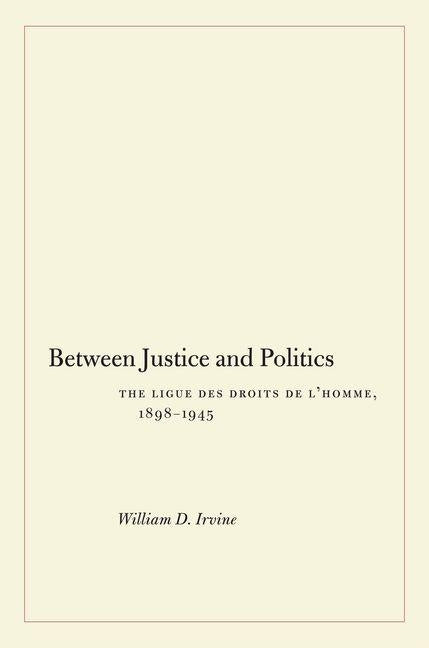 Between Justice and Politics: The Ligue Des Droits de Lahomme, 1898-1945 by Irvine, William D.