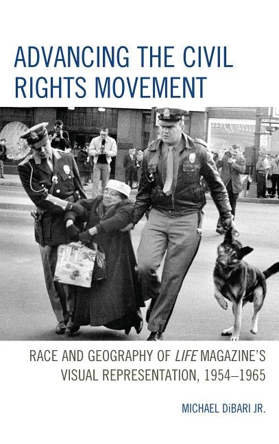 Advancing the Civil Rights Movement: Race and Geography of Life Magazine's Visual Representation, 1954-1965 by Dibari, Michael, Jr.