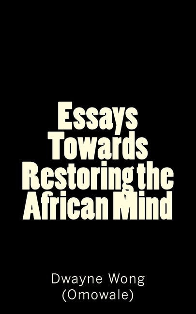 Essays Towards Restoring the African Mind by Wong (Omowale), Dwayne