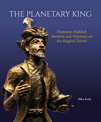 The Planetary King: Humayun Padshah, Inventor and Visionary on the Mughal Throne by Koch, Ebba