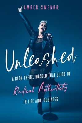 Unleashed: A Been-There, Rocked-That Guide to Radical Authenticity in Life and Business by Swenor, Amber