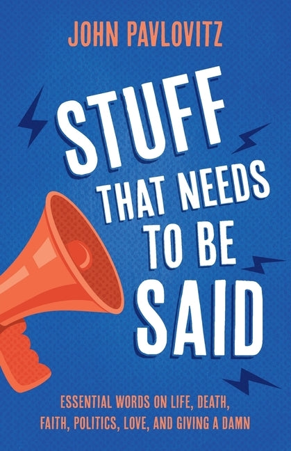 Stuff That Needs To Be Said: Essential Words on Life, Death, Faith, Politics, Love, and Giving a Damn by Pavlovitz, John