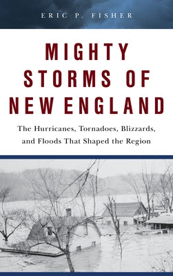 Mighty Storms of New England: The Hurricanes, Tornadoes, Blizzards, and Floods That Shaped the Region by Fisher, Eric P.