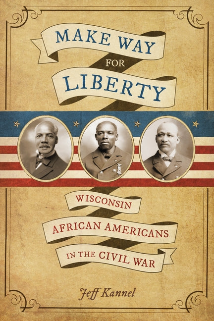 Make Way for Liberty: Wisconsin African Americans in the Civil War by Kannel, Jeff