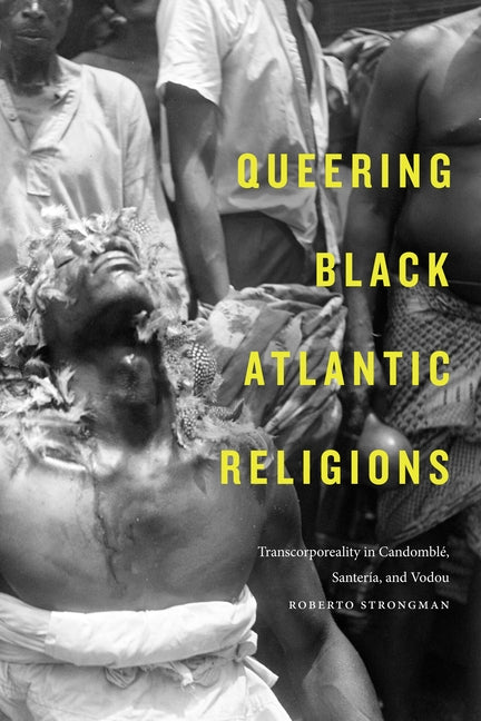 Queering Black Atlantic Religions: Transcorporeality in Candomblé, Santería, and Vodou by Strongman, Roberto