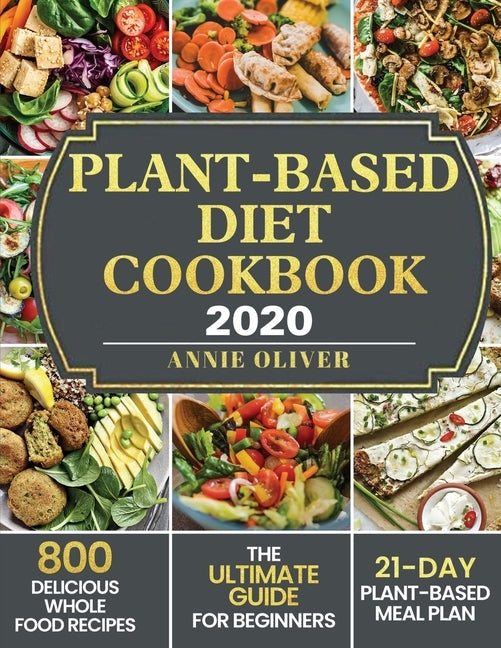 Plant-Based Diet Cookbook 2020: The Ultimate Guide for Beginners with 800 Delicious Whole Food Recipes and 21-Day Plant-Based Meal Plan by Oliver, Annie