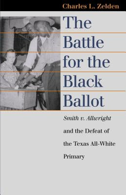 The Battle for the Black Ballot: Smith V. Allwright and the Defeat of the Texas All White Primary by Zelden, Charles L.