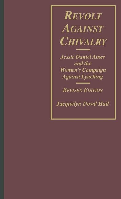 Revolt Against Chivalry: Jessie Daniel Ames and the Women's Campaign Against Lynching by Hall, Jacquelyn Dowd