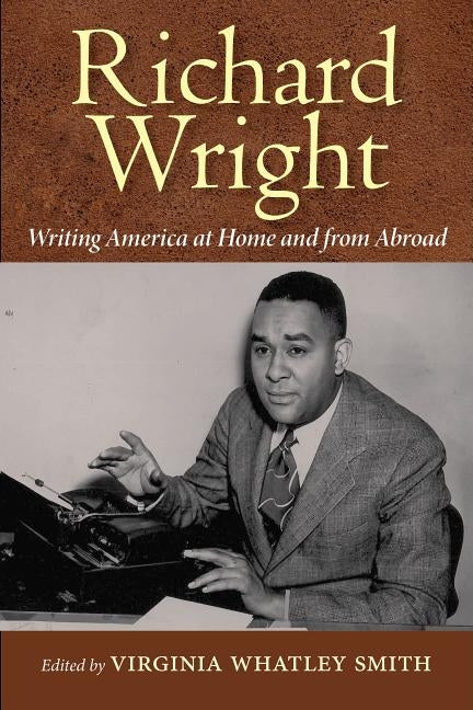 Richard Wright: Writing America at Home and from Abroad by Smith, Virginia Whatley