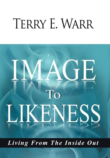 Image to Likeness: Living from the Inside Out by Warr, Terry E.