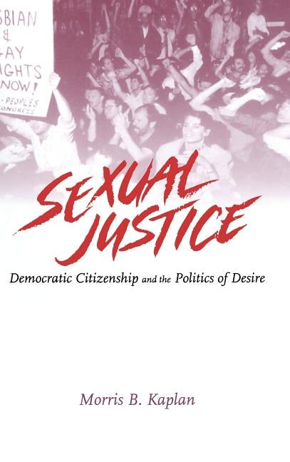 Sexual Justice: Democratic Citizenship and the Politics of Desire by Kaplan, Morris B.