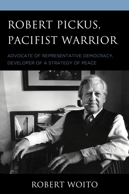 Robert Pickus, Pacifist Warrior: Advocate of Representative Democracy, Developer of a Strategy of Peace by Woito, Robert