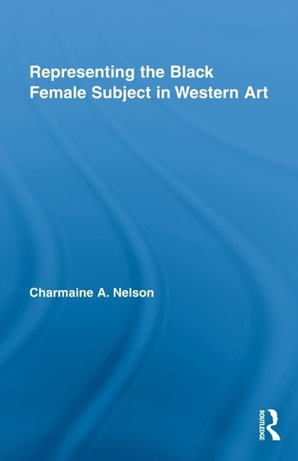 Representing the Black Female Subject in Western Art by Nelson, Charmaine a.