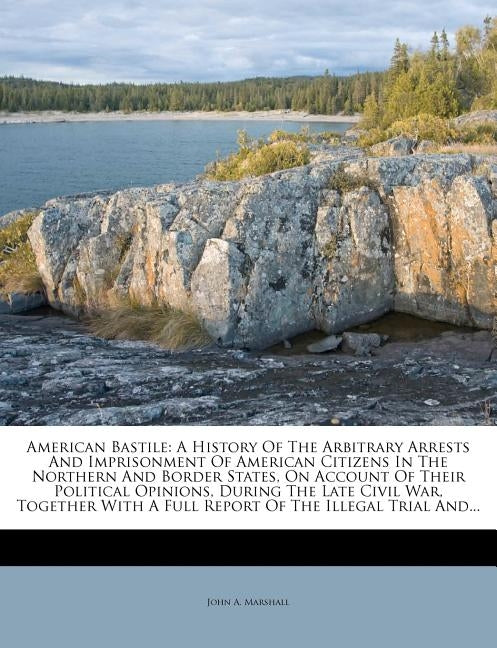 American Bastile: A History of the Arbitrary Arrests and Imprisonment of American Citizens in the Northern and Border States, on Account by Marshall, John A.