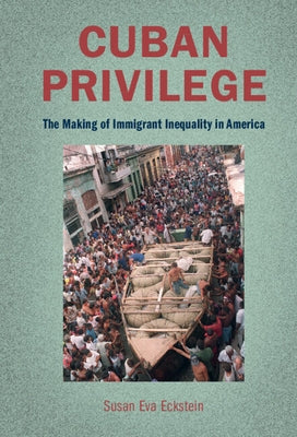 Cuban Privilege: The Making of Immigrant Inequality in America by Eckstein, Susan Eva