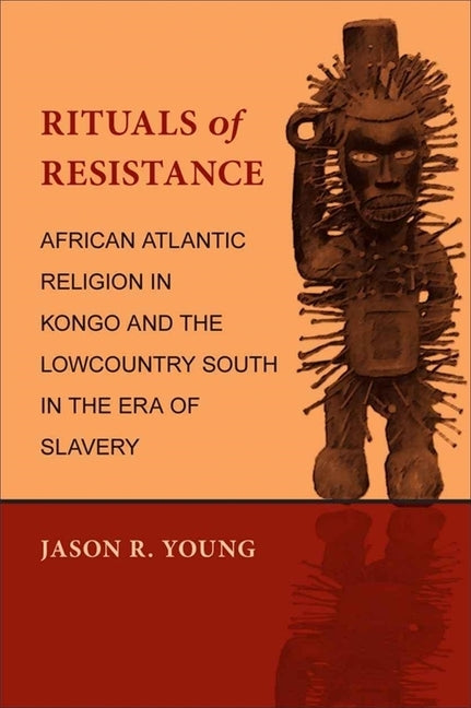 Rituals of Resistance: African Atlantic Religion in Kongo and the Lowcountry South in the Era of Slavery by Young, Jason R.